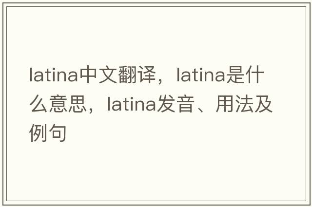 Latina中文翻譯，Latina是什么意思，Latina發(fā)音、用法及例句