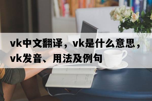 vk中文翻譯，vk是什么意思，vk發(fā)音、用法及例句
