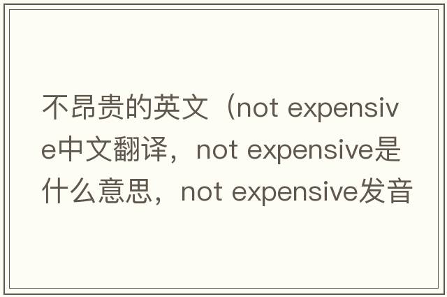 不昂貴的英文（not expensive中文翻譯，not expensive是什么意思，not expensive發(fā)音、用法及例句）