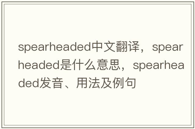 spearheaded中文翻譯，spearheaded是什么意思，spearheaded發(fā)音、用法及例句