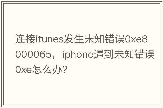連接itunes發(fā)生未知錯誤0xE8000065，iPhone遇到未知錯誤0xE怎么辦？