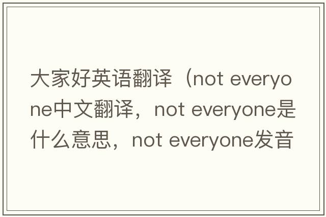 大家好英語(yǔ)翻譯（not everyone中文翻譯，not everyone是什么意思，not everyone發(fā)音、用法及例句）