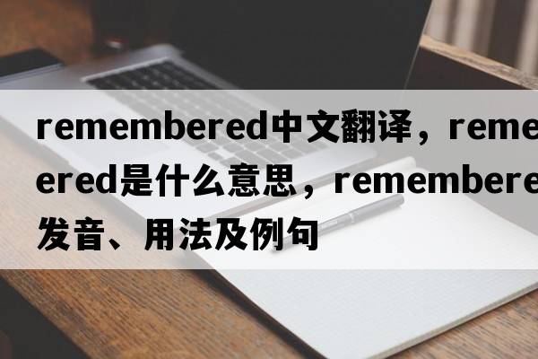 remembered中文翻譯，remembered是什么意思，remembered發(fā)音、用法及例句