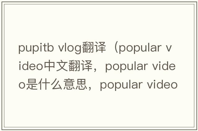 pupitb vlog翻譯（popular video中文翻譯，popular video是什么意思，popular video發(fā)音、用法及例句）