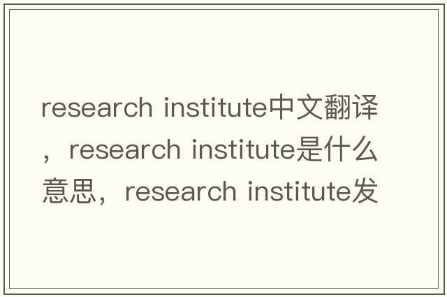 research institute中文翻譯，research institute是什么意思，research institute發(fā)音、用法及例句