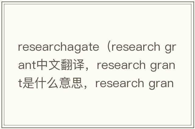 researchagate（research grant中文翻譯，research grant是什么意思，research grant發(fā)音、用法及例句）