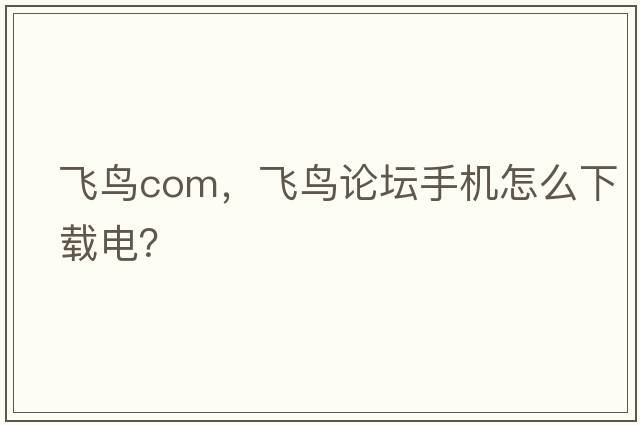 飛鳥(niǎo)com，飛鳥(niǎo)論壇手機(jī)怎么下載電？