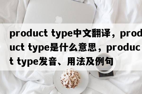 product type中文翻譯，product type是什么意思，product type發(fā)音、用法及例句
