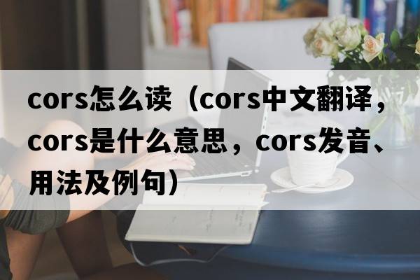 cors怎么讀（CORS中文翻譯，CORS是什么意思，CORS發(fā)音、用法及例句）