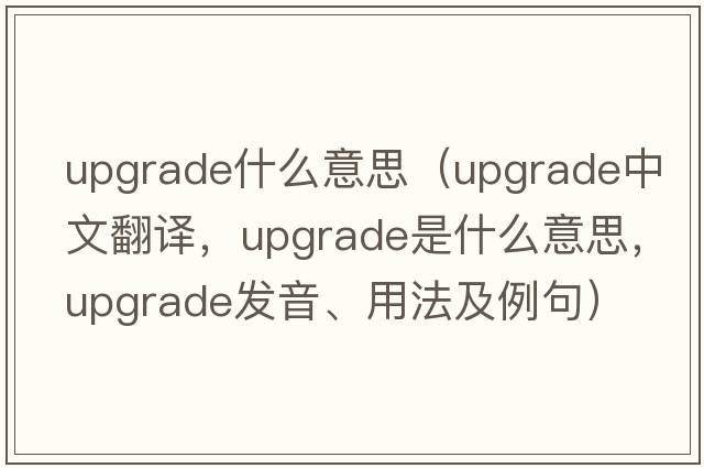 upgrade什么意思（upgrade中文翻譯，upgrade是什么意思，upgrade發(fā)音、用法及例句）