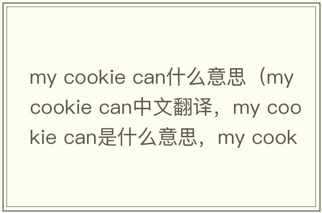 my cookie can什么意思（my cookie can中文翻譯，my cookie can是什么意思，my cookie can發(fā)音、用法及例句）