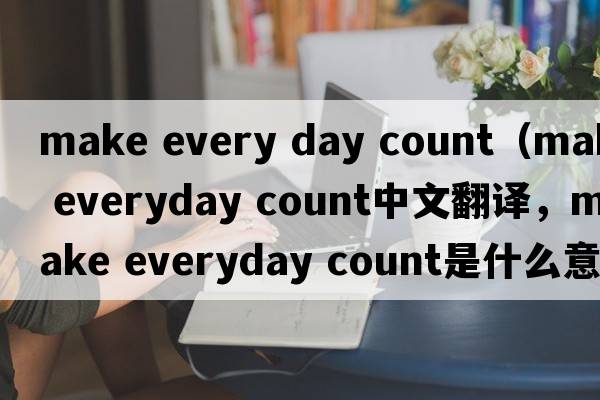 make every day count（make everyday count中文翻譯，make everyday count是什么意思，make everyday count發(fā)音、用法及例句）