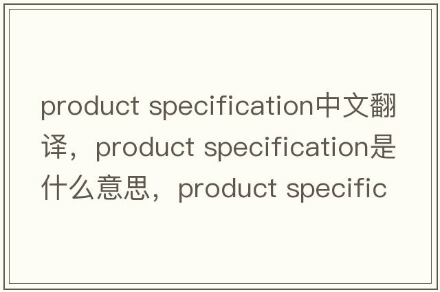 product specification中文翻譯，product specification是什么意思，product specification發(fā)音、用法及例句