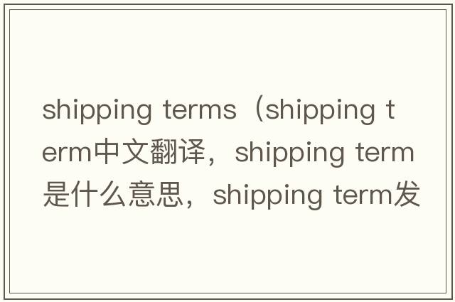 shipping terms（shipping term中文翻譯，shipping term是什么意思，shipping term發(fā)音、用法及例句）