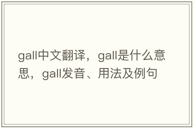 gall中文翻譯，gall是什么意思，gall發(fā)音、用法及例句