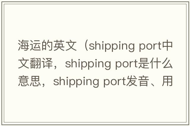 海運(yùn)的英文（shipping port中文翻譯，shipping port是什么意思，shipping port發(fā)音、用法及例句）