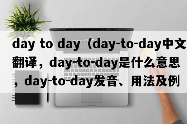 day to day（day-to-day中文翻譯，day-to-day是什么意思，day-to-day發(fā)音、用法及例句）