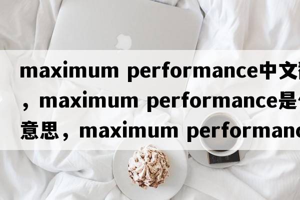 maximum performance中文翻譯，maximum performance是什么意思，maximum performance發(fā)音、用法及例句