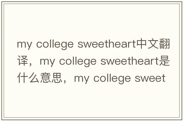 my college sweetheart中文翻譯，my college sweetheart是什么意思，my college sweetheart發(fā)音、用法及例句