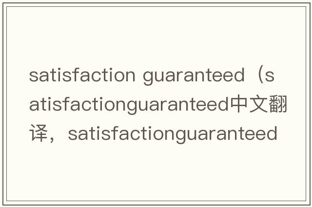 satisfaction guaranteed（satisfactionguaranteed中文翻譯，satisfactionguaranteed是什么意思，satisfactionguarantee