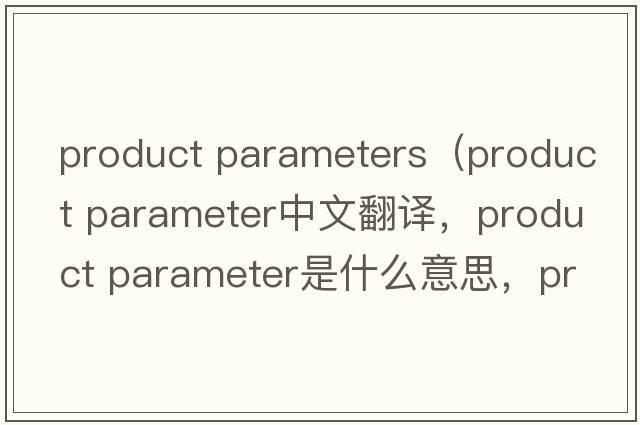 product parameters（product parameter中文翻譯，product parameter是什么意思，product parameter發(fā)音、用法及例句）