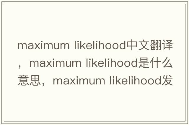 maximum likelihood中文翻譯，maximum likelihood是什么意思，maximum likelihood發(fā)音、用法及例句