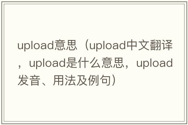 upload意思（upload中文翻譯，upload是什么意思，upload發(fā)音、用法及例句）