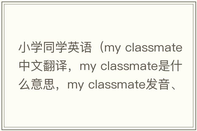 小學(xué)同學(xué)英語（my classmate中文翻譯，my classmate是什么意思，my classmate發(fā)音、用法及例句）
