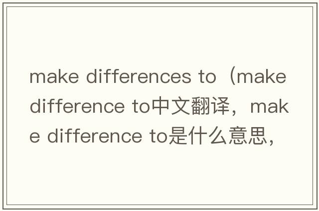 make differences to（make difference to中文翻譯，make difference to是什么意思，make difference to發(fā)音、用法及例句）