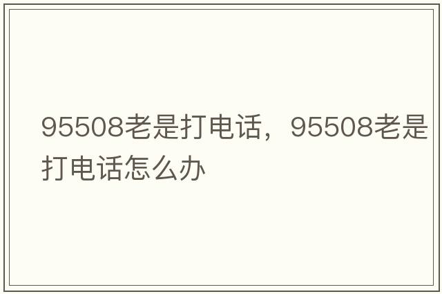 95508老是打電話，95508老是打電話怎么辦