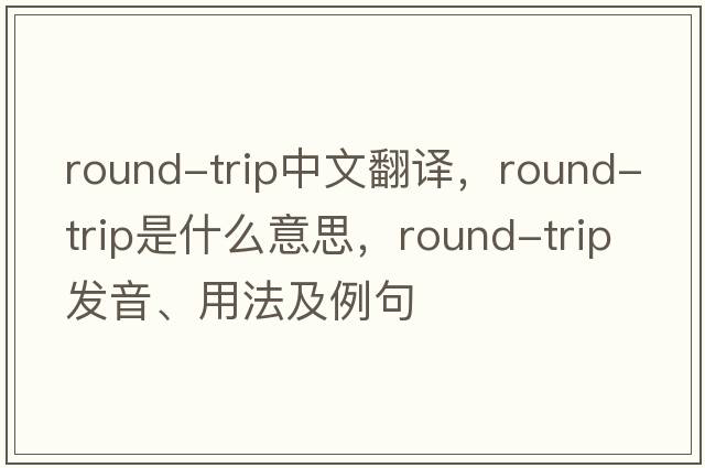 round-trip中文翻譯，round-trip是什么意思，round-trip發(fā)音、用法及例句