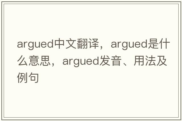 argued中文翻譯，argued是什么意思，argued發(fā)音、用法及例句