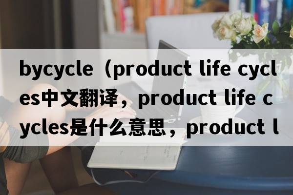 bycycle（product life cycles中文翻譯，product life cycles是什么意思，product life cycles發(fā)音、用法及例句）