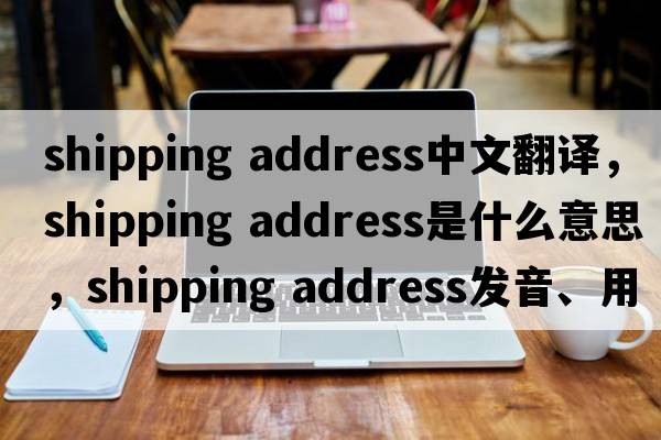 shipping address中文翻譯，shipping address是什么意思，shipping address發(fā)音、用法及例句
