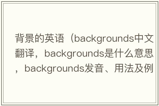 背景的英語（backgrounds中文翻譯，backgrounds是什么意思，backgrounds發(fā)音、用法及例句）