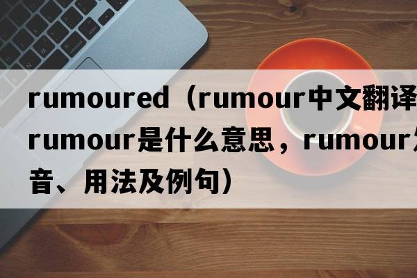 rumoured（rumour中文翻譯，rumour是什么意思，rumour發(fā)音、用法及例句）