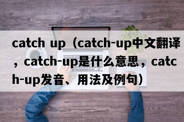 catch up（catch-up中文翻譯，catch-up是什么意思，catch-up發(fā)音、用法及例句）