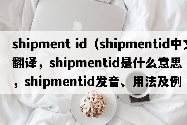 shipment id（shipmentid中文翻譯，shipmentid是什么意思，shipmentid發(fā)音、用法及例句）