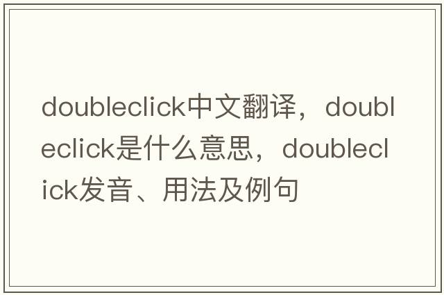 doubleclick中文翻譯，doubleclick是什么意思，doubleclick發(fā)音、用法及例句