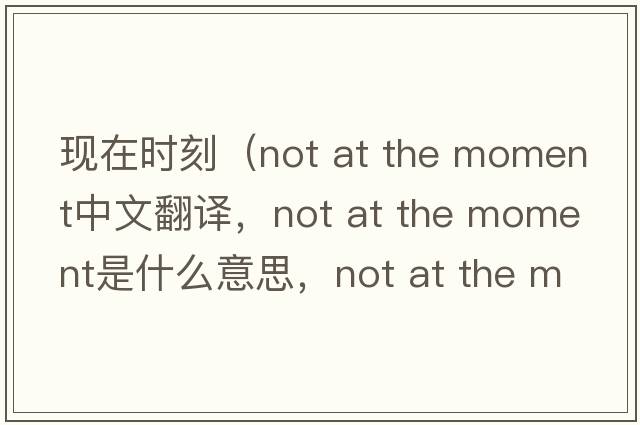 現(xiàn)在時(shí)刻（not at the moment中文翻譯，not at the moment是什么意思，not at the moment發(fā)音、用法及例句）