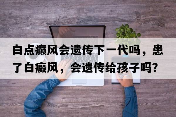 白點癲風會遺傳下一代嗎，患了白癜風，會遺傳給孩子嗎？