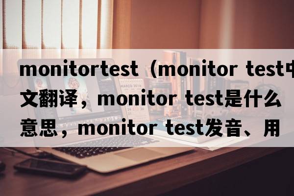 monitortest（monitor test中文翻譯，monitor test是什么意思，monitor test發(fā)音、用法及例句）