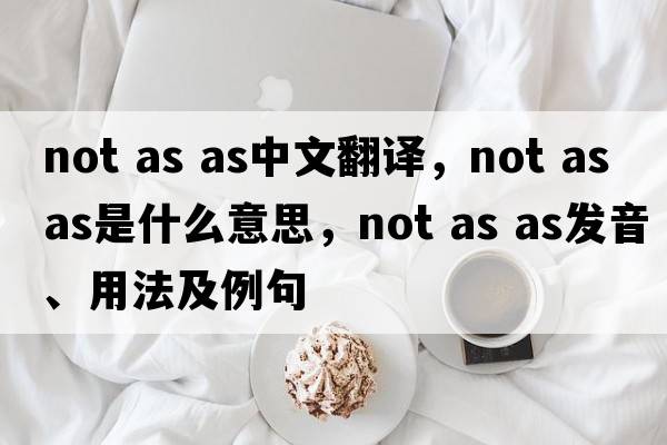 not as as中文翻譯，not as as是什么意思，not as as發(fā)音、用法及例句