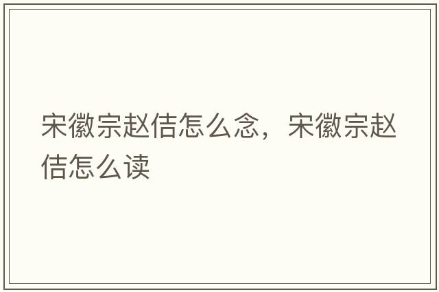 宋徽宗趙佶怎么念，宋徽宗趙佶怎么讀
