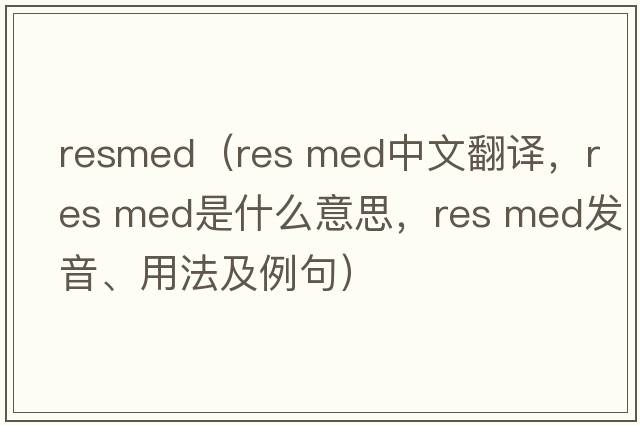 resmed（res med中文翻譯，res med是什么意思，res med發(fā)音、用法及例句）