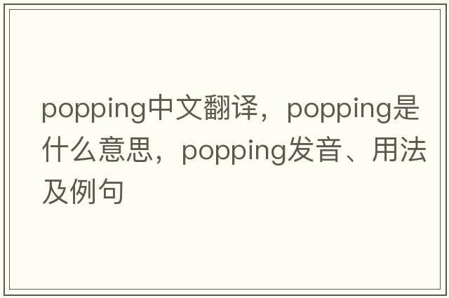 popping中文翻譯，popping是什么意思，popping發(fā)音、用法及例句