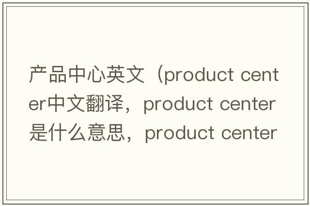 產(chǎn)品中心英文（product center中文翻譯，product center是什么意思，product center發(fā)音、用法及例句）