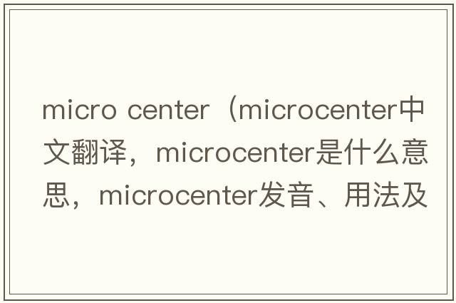 micro center（microcenter中文翻譯，microcenter是什么意思，microcenter發(fā)音、用法及例句）