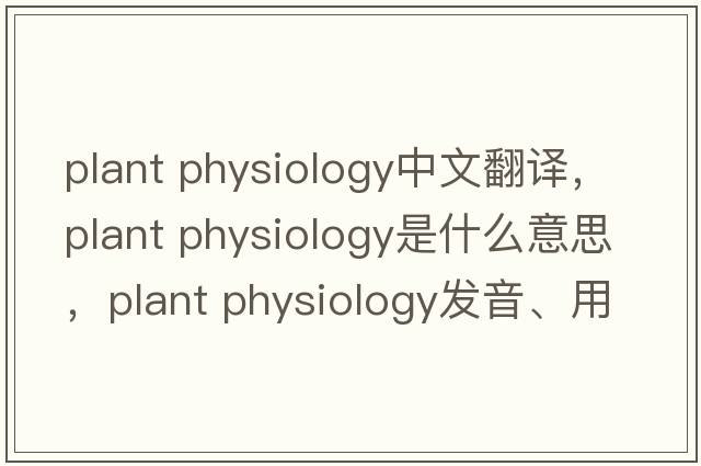 plant physiology中文翻譯，plant physiology是什么意思，plant physiology發(fā)音、用法及例句
