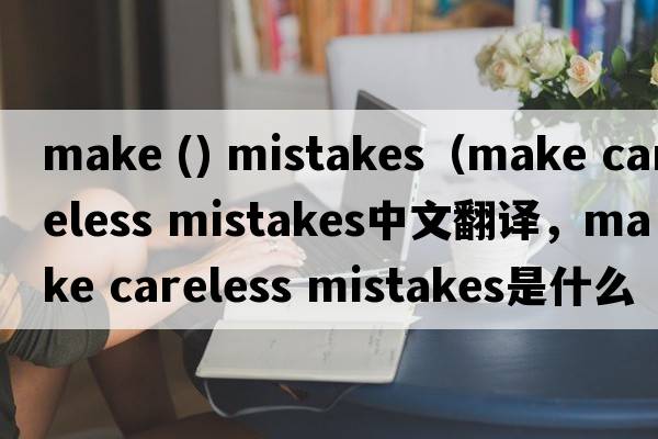make () mistakes（make careless mistakes中文翻譯，make careless mistakes是什么意思，make careless mistakes發(fā)音、用法及